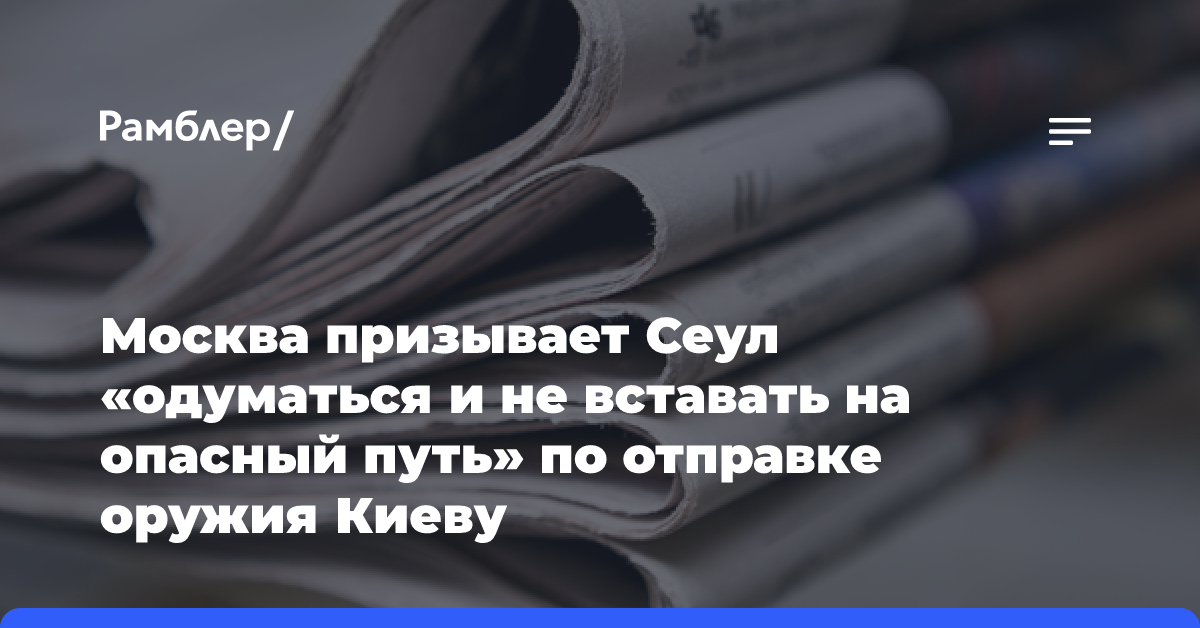 Москва призывает Сеул «одуматься и не вставать на опасный путь» по отправке оружия Киеву