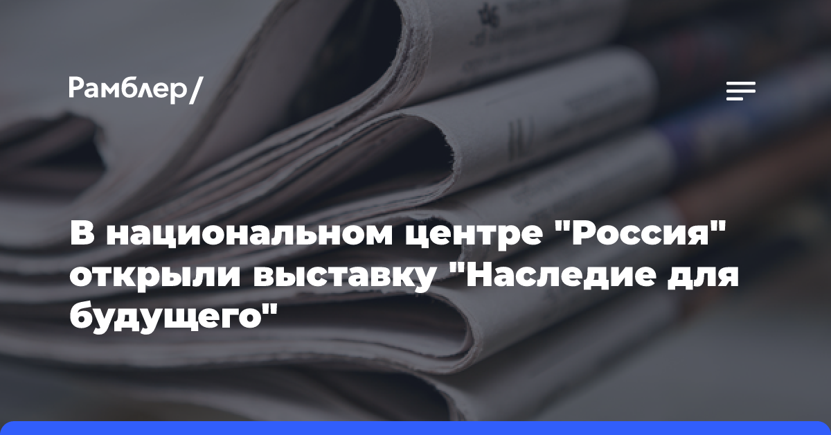 В национальном центре «Россия» открыли выставку «Наследие для будущего»