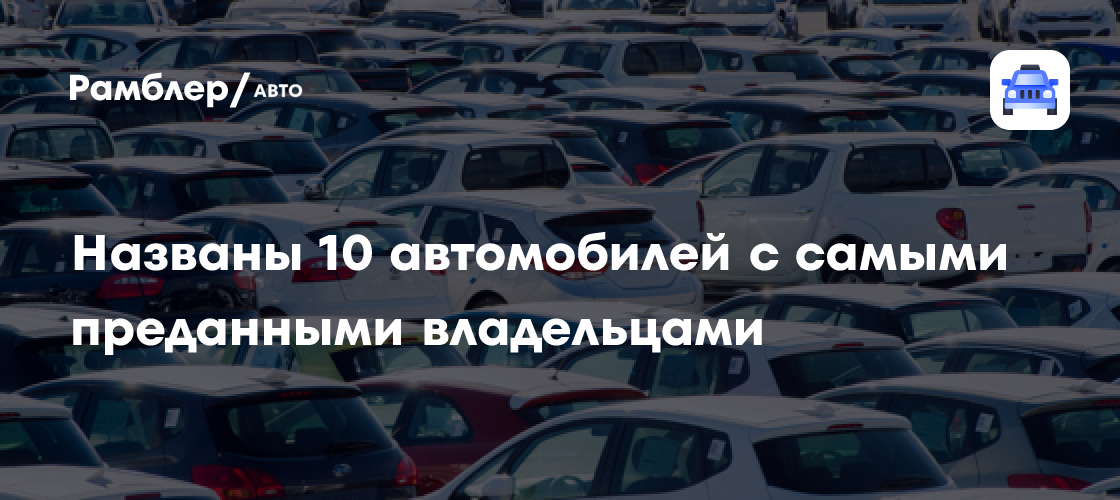 Названы 10 автомобилей с самыми преданными владельцами - Рамблер/авто