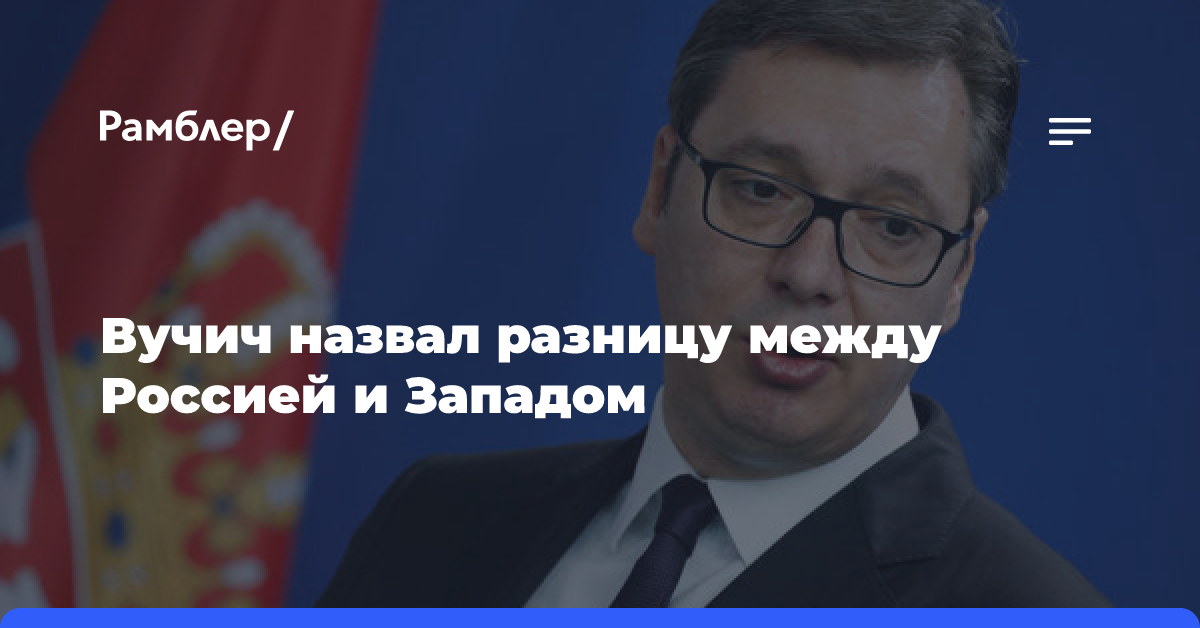 Вучич: Россия не бомбила Сербию, в этом разница с Западом