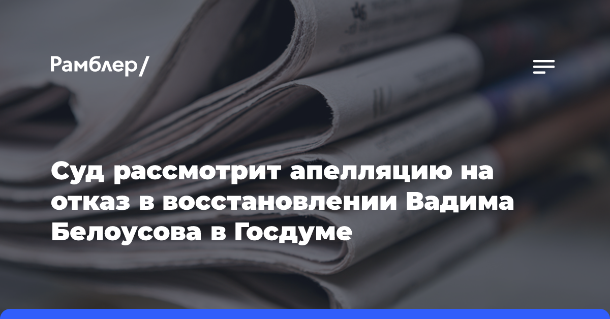 Суд рассмотрит апелляцию на отказ в восстановлении Вадима Белоусова в Госдуме