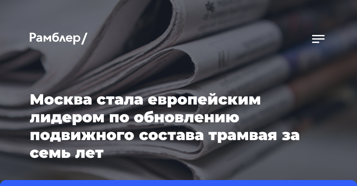 Москва стала европейским лидером по обновлению подвижного состава трамвая за семь лет