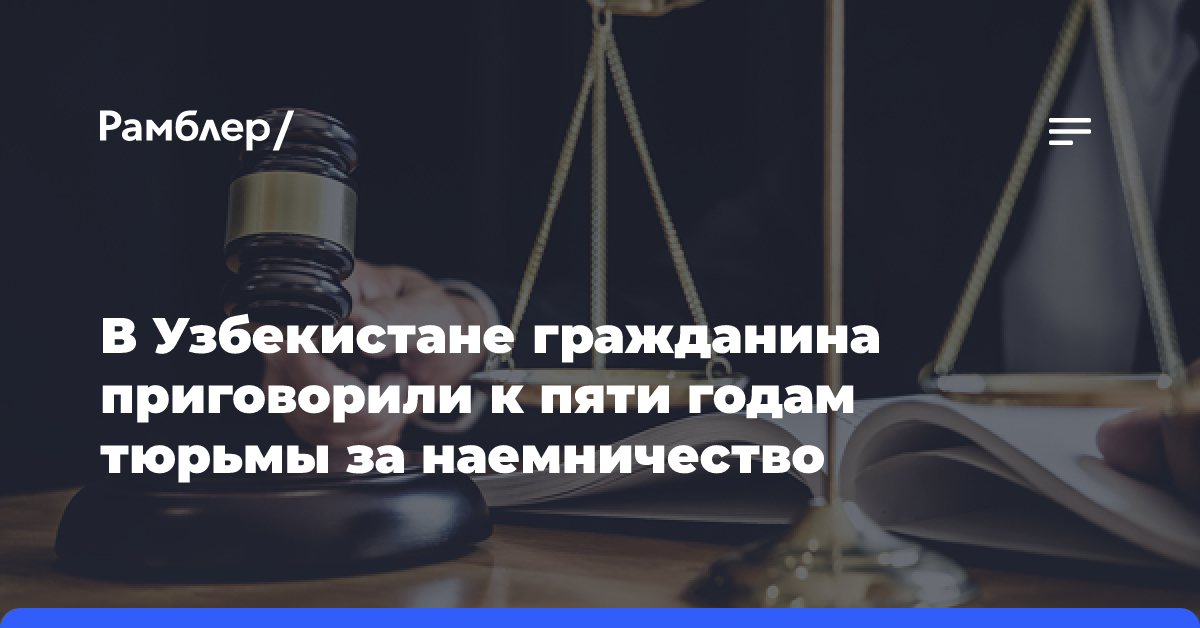 В Узбекистане гражданина приговорили к пяти годам тюрьмы за наемничество