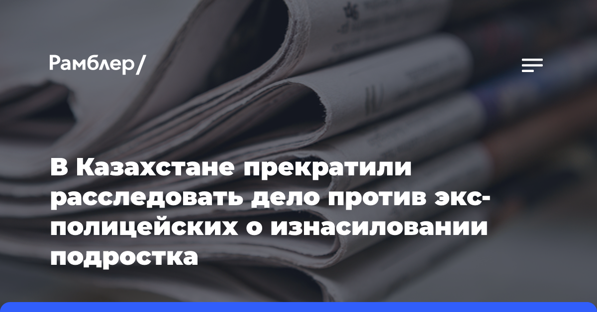 В Казахстане прекратили расследовать дело против экс-полицейских о изнасиловании подростка