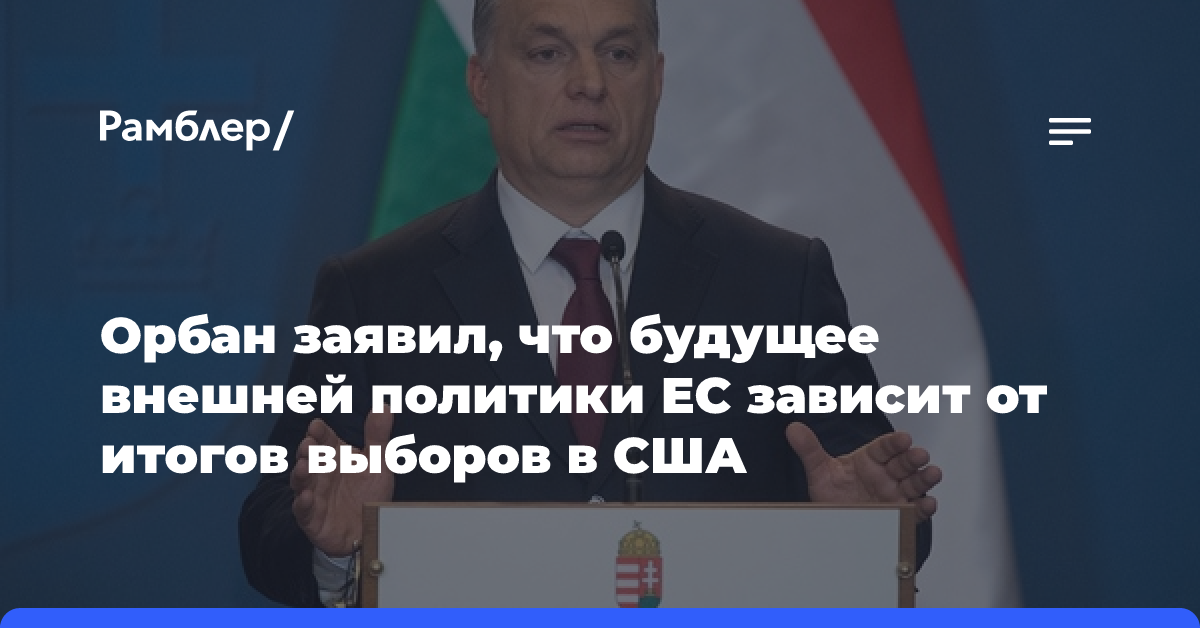 Орбан заявил, что будущее внешней политики ЕС зависит от итогов выборов в США