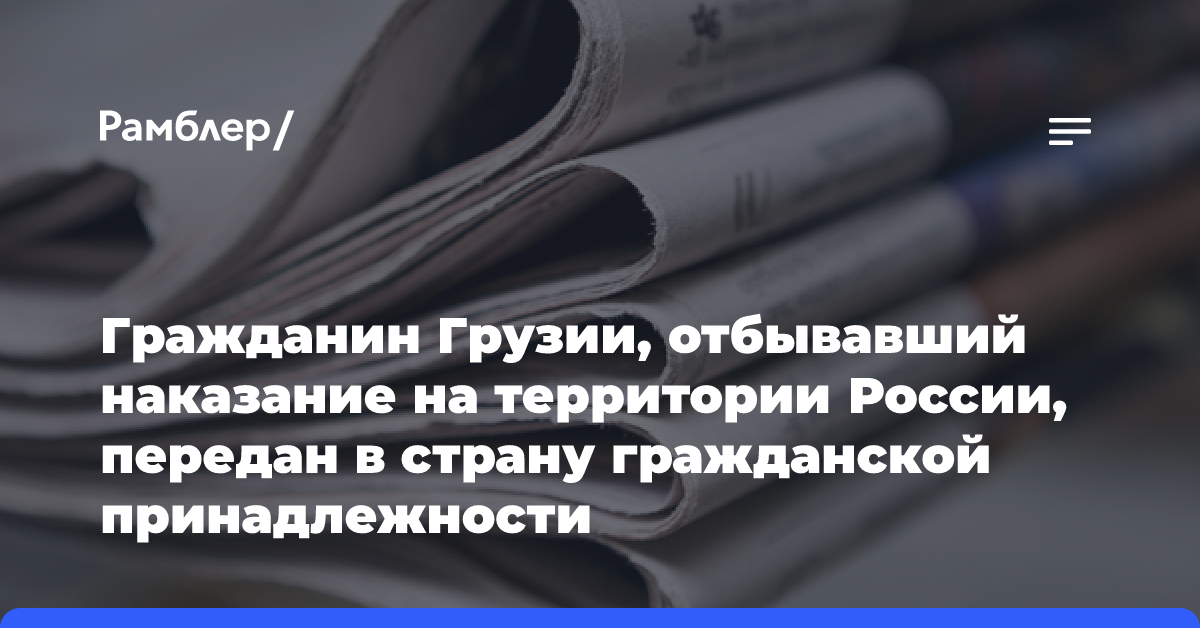 Гражданин Грузии, отбывавший наказание на территории России, передан в страну гражданской принадлежности