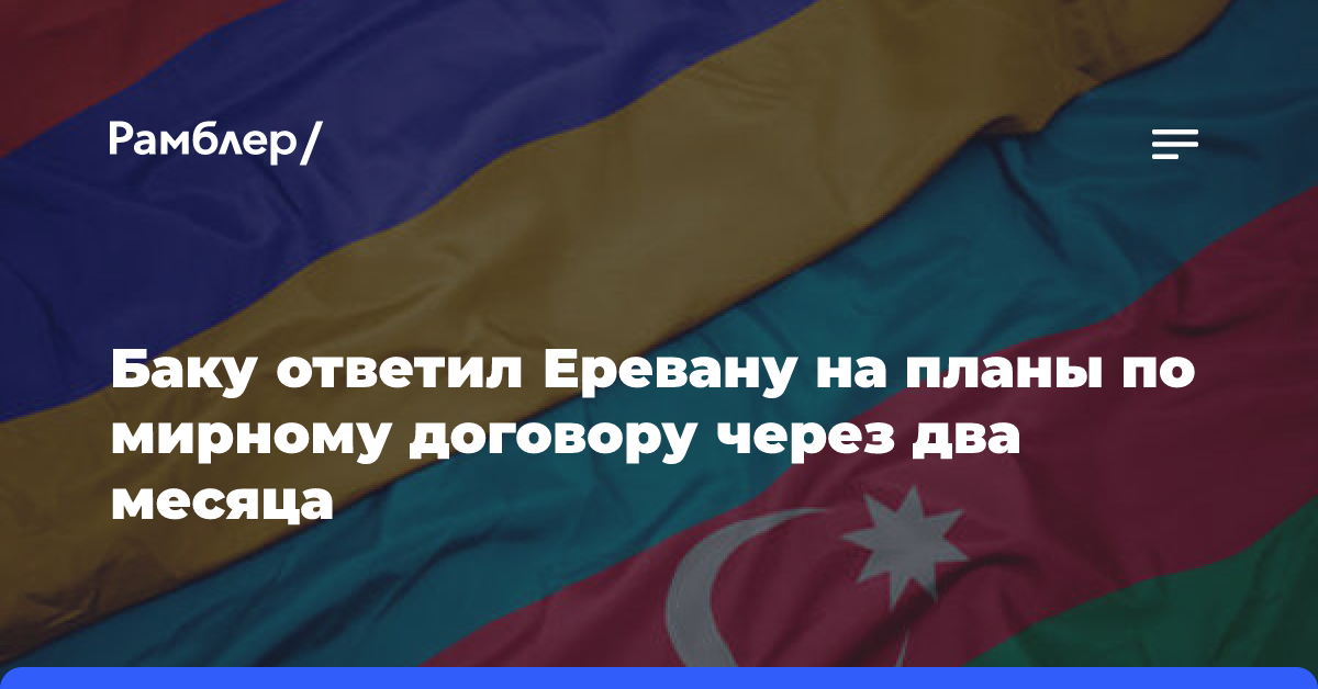 Баку ответил Еревану на планы по мирному договору через два месяца