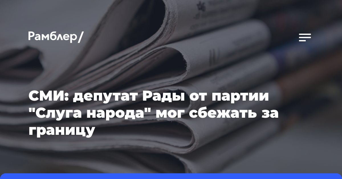 СМИ: депутат Рады от партии «Слуга народа» мог сбежать за границу