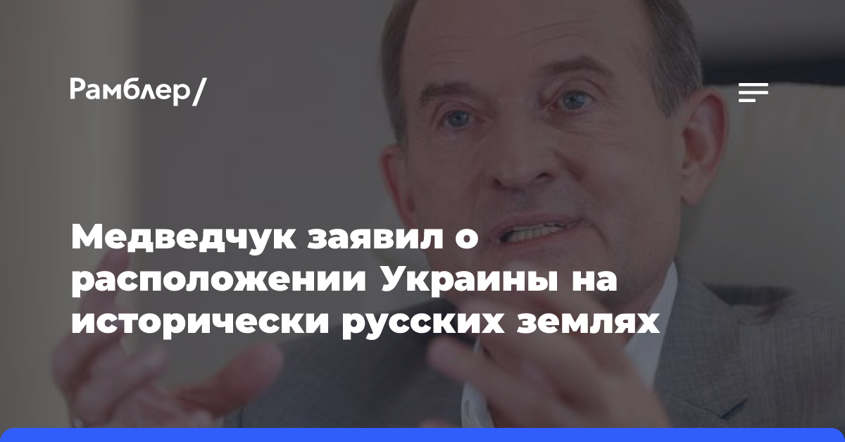 Медведчук заявил, что Украина находится на исторически русских землях