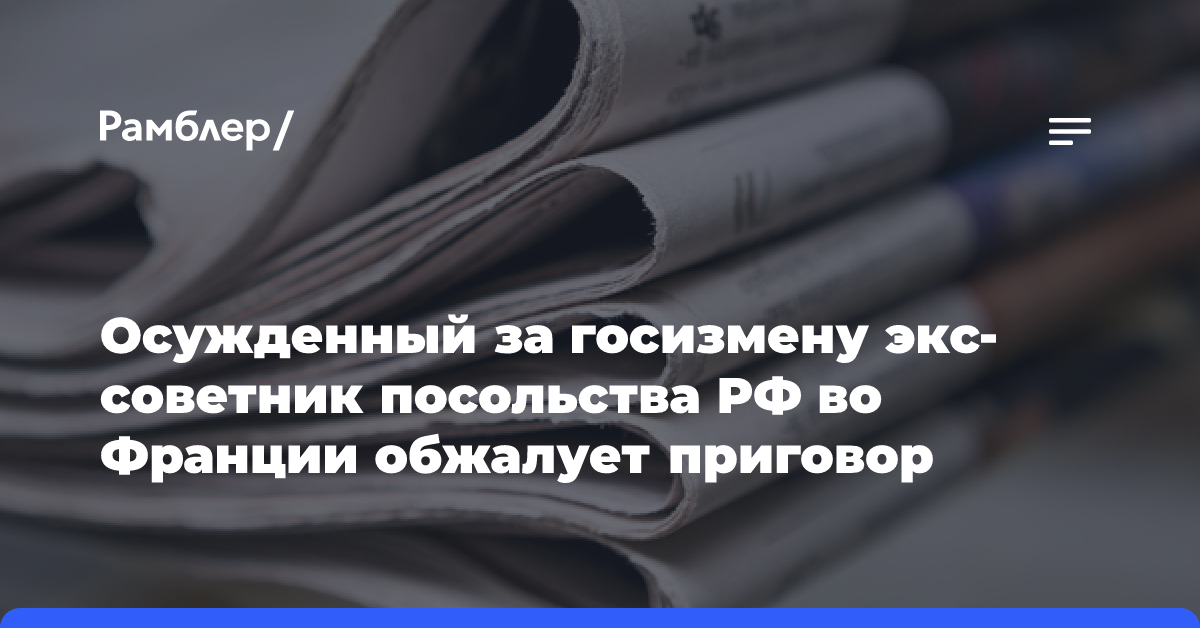 Осужденный за госизмену экс-советник посольства РФ во Франции обжалует приговор