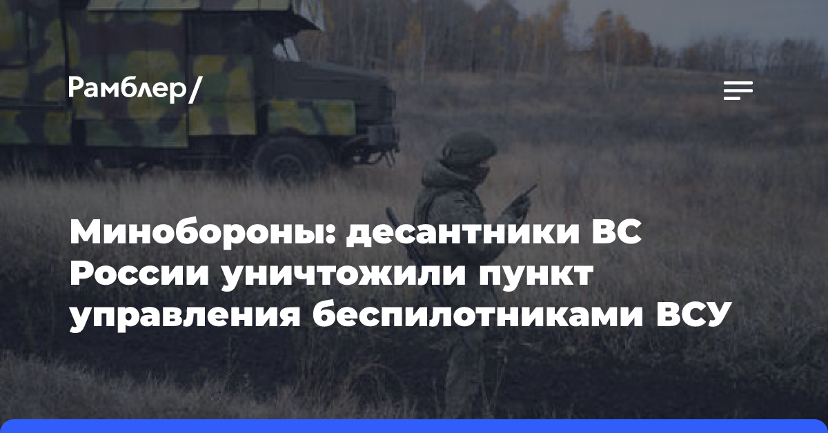 Минобороны: десантники ВС России уничтожили пункт управления беспилотниками ВСУ