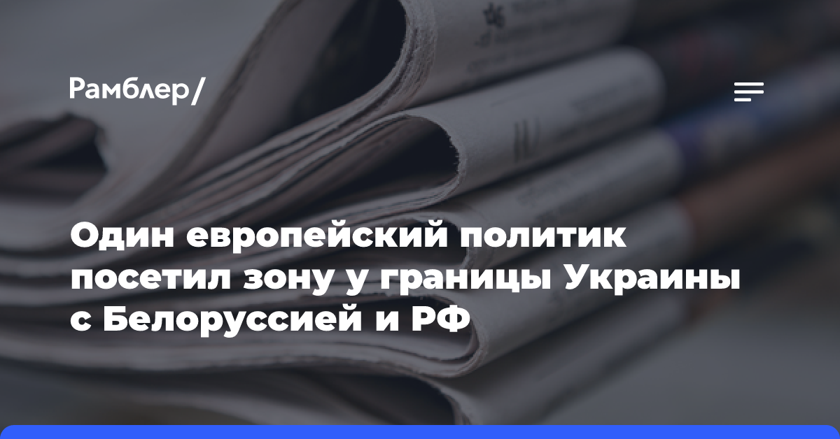 Один европейский политик посетил зону у границы Украины с Белоруссией и РФ