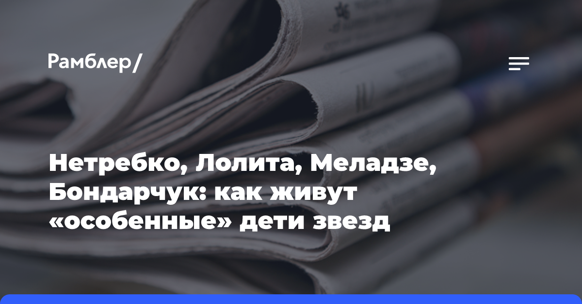 Нетребко, Лолита, Меладзе, Бондарчук: как живут «особенные» дети звезд