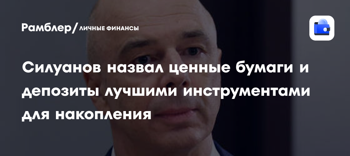 Силуанов назвал ценные бумаги и депозиты лучшими инструментами для накопления