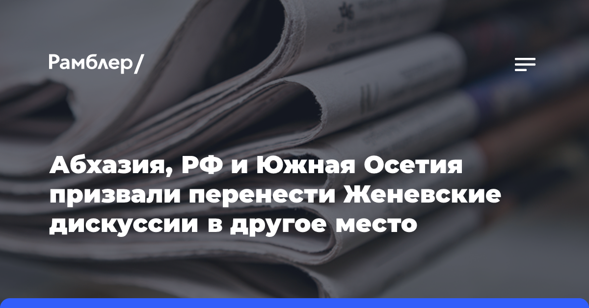 Абхазия, РФ и Южная Осетия призвали перенести Женевские дискуссии в другое место