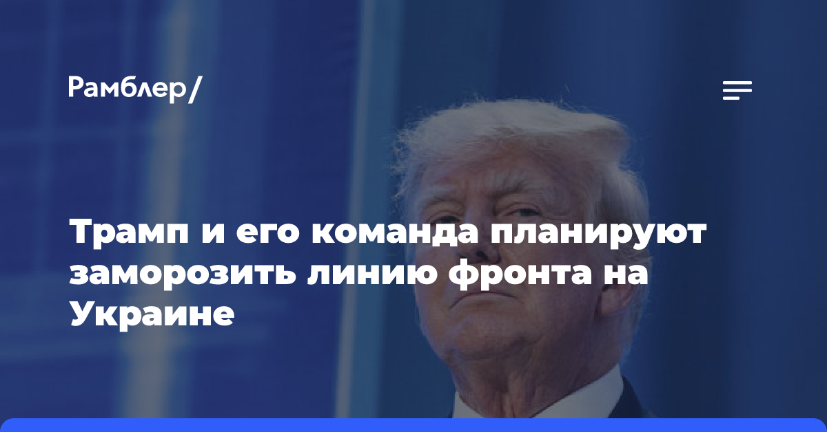 Трамп и его команда планируют заморозить линию фронта на Украине