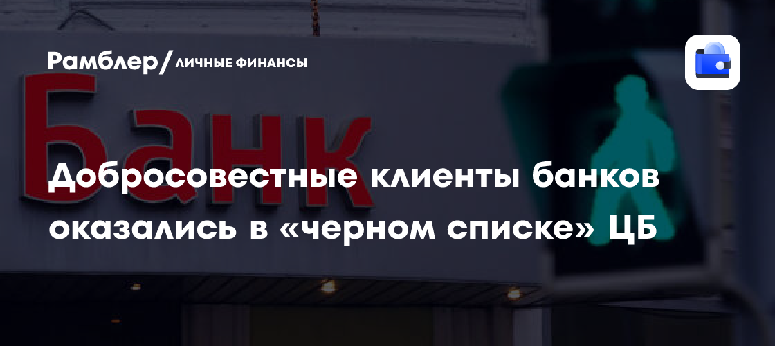 Добросовестные клиенты банков стали попадать в «черный список» ЦБ