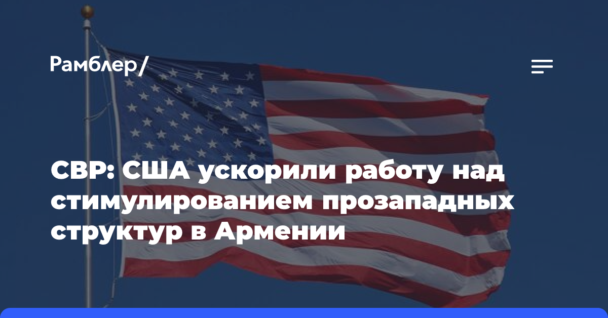 СВР: США ускорили работу над стимулированием прозападных структур в Армении