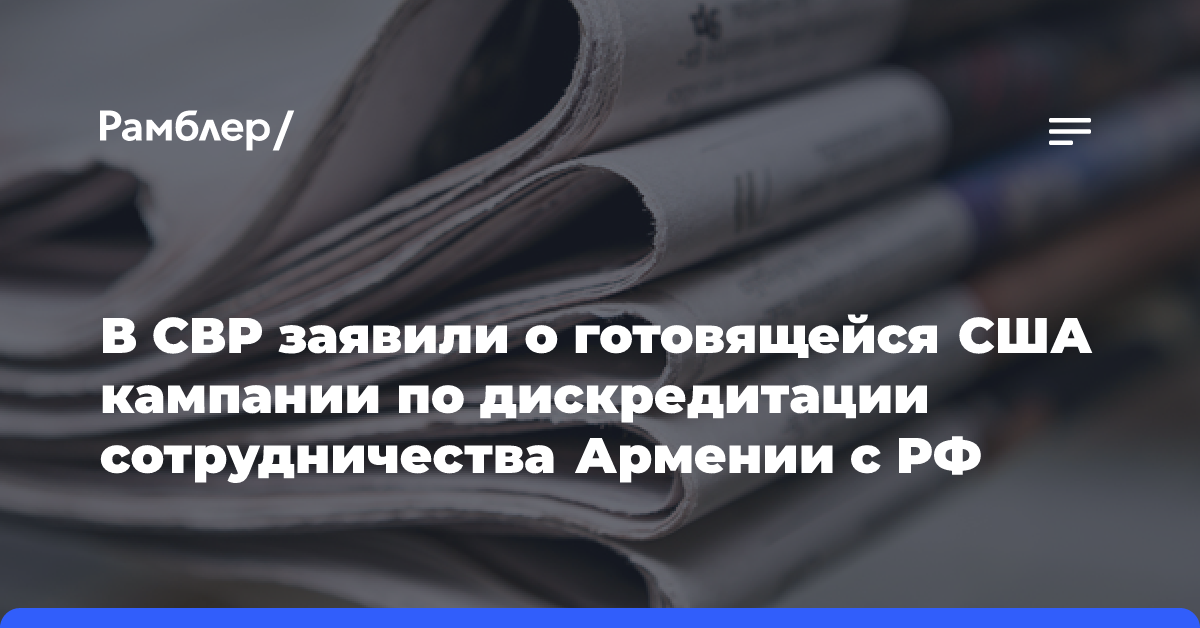 В СВР заявили о готовящейся США кампании по дискредитации сотрудничества Армении с РФ