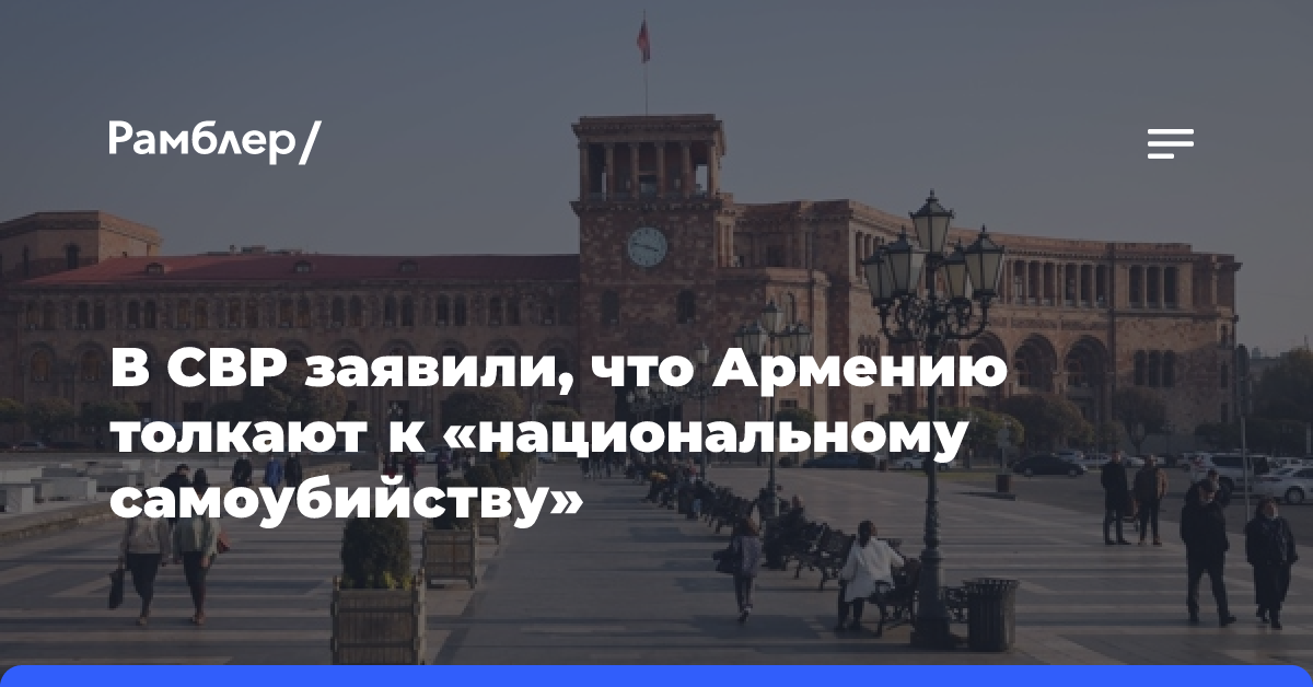 В СВР заявили, что Армению толкают к «национальному самоубийству»