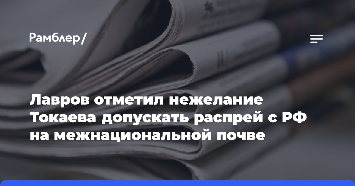 Лавров отметил нежелание Токаева допускать распрей с РФ на межнациональной почве