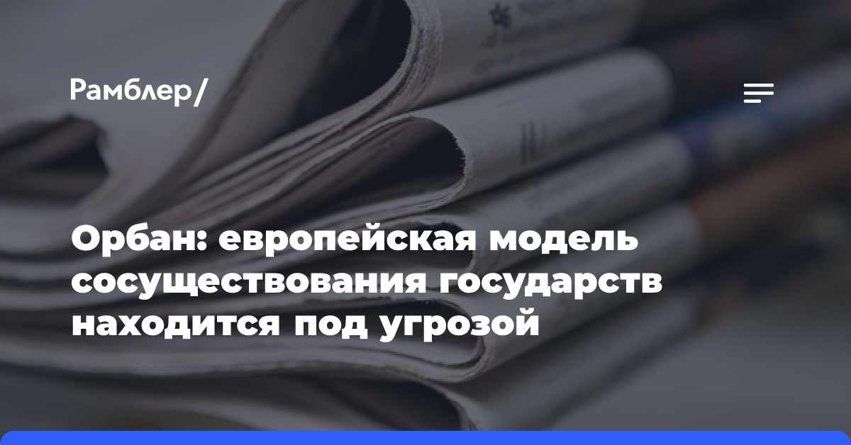 Орбан: европейская модель сосуществования государств находится под угрозой