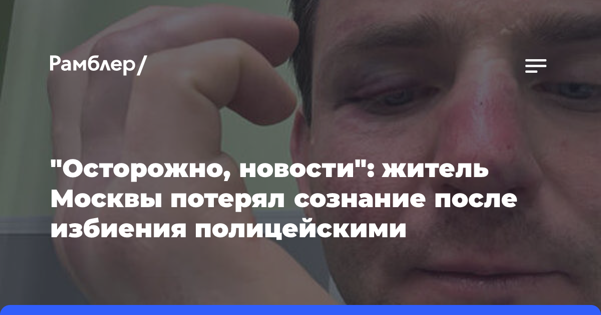 «Осторожно, новости»: житель Москвы потерял сознание после избиения полицейскими