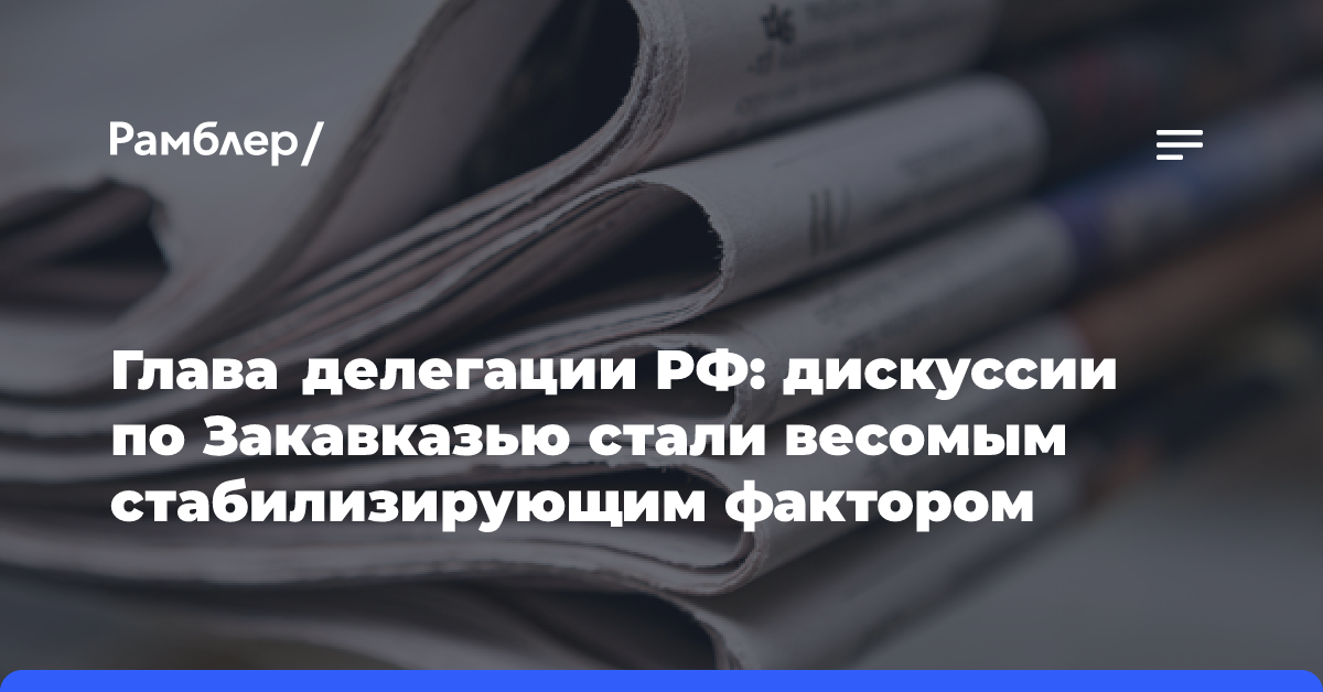 Глава делегации РФ: дискуссии по Закавказью стали весомым стабилизирующим фактором