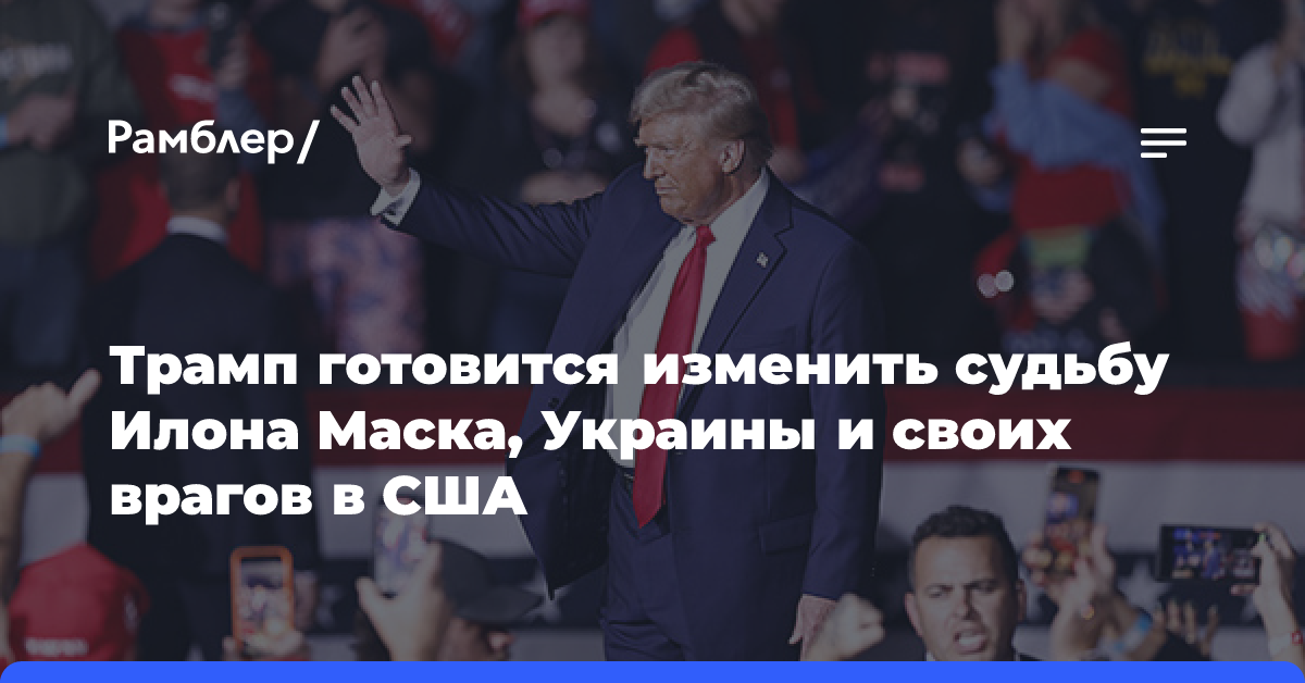 Трамп готовится изменить судьбу Илона Маска, Украины и своих врагов в США