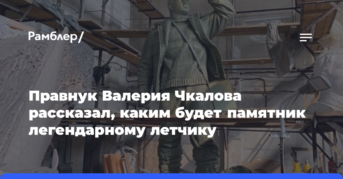 Правнук Валерия Чкалова рассказал, каким будет памятник легендарному летчику