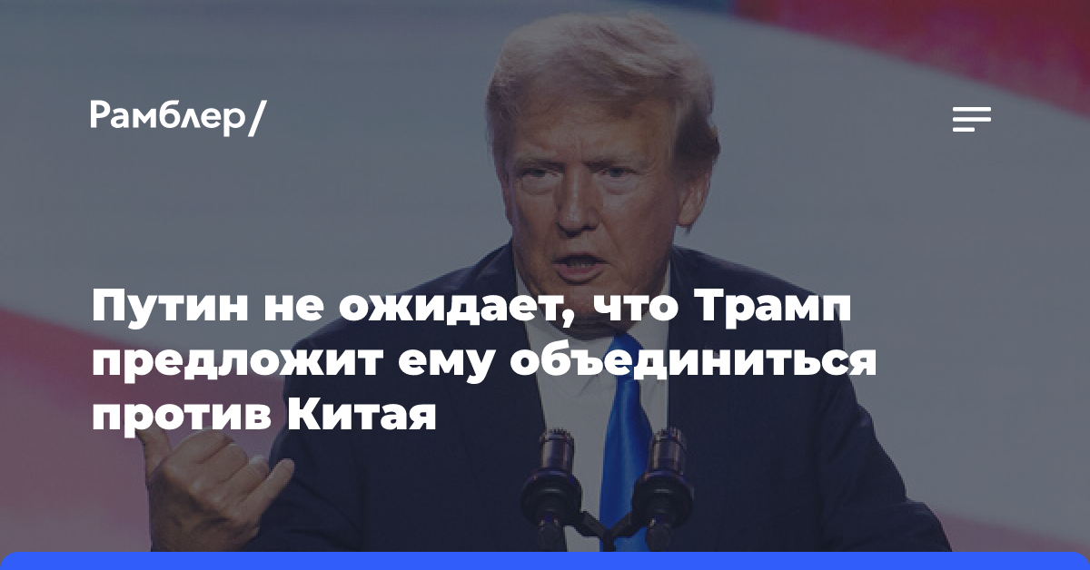 Путин не ожидает, что Трамп предложит ему объединиться против Китая