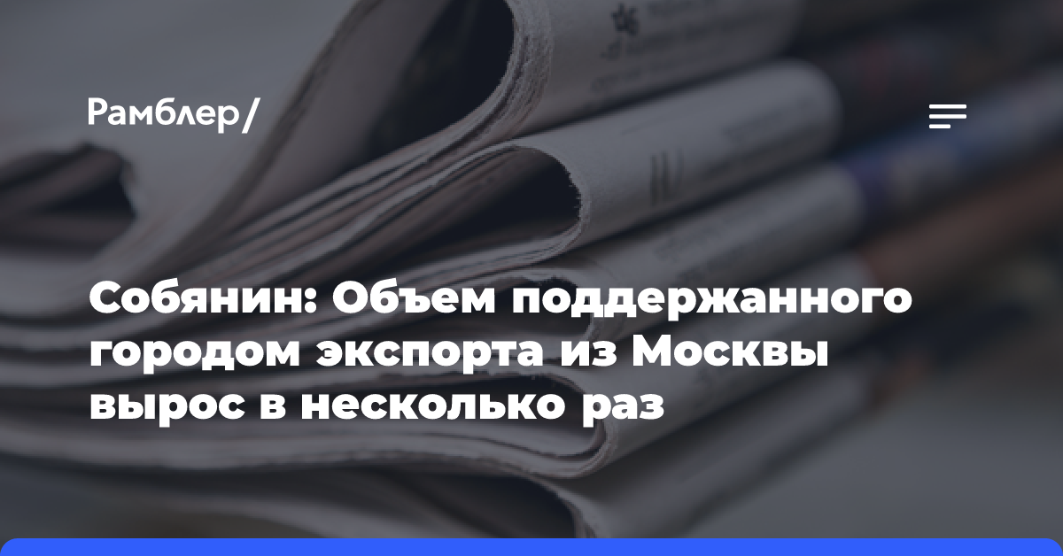 Собянин: Объем поддержанного городом экспорта из Москвы вырос в несколько раз