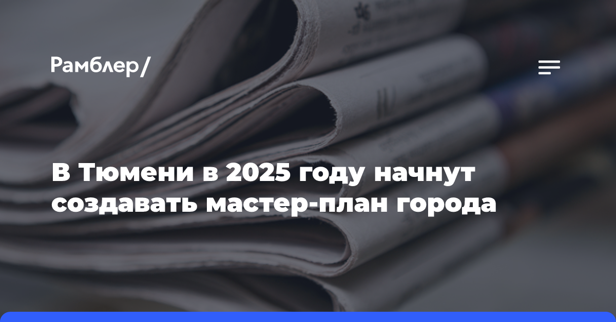 В Тюмени в 2025 году начнут создавать мастер-план города