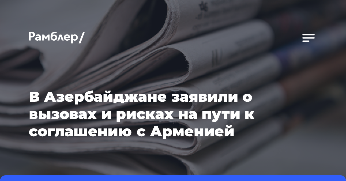 В Азербайджане заявили о вызовах и рисках на пути к соглашению с Арменией