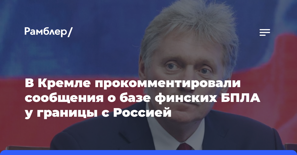 В Кремле оценили новости о базе финских БПЛА у границы с Россией