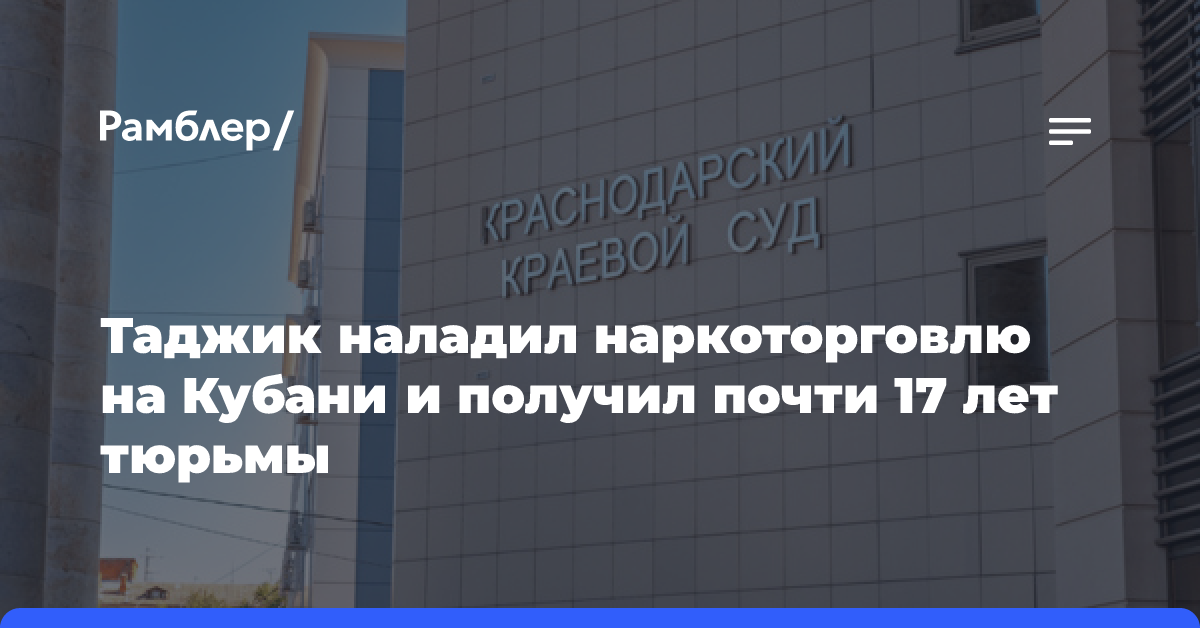 Таджик наладил наркоторговлю на Кубани и получил почти 17 лет тюрьмы