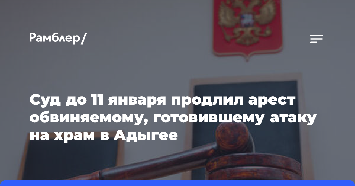 Суд до 11 января продлил арест обвиняемому, готовившему атаку на храм в Адыгее