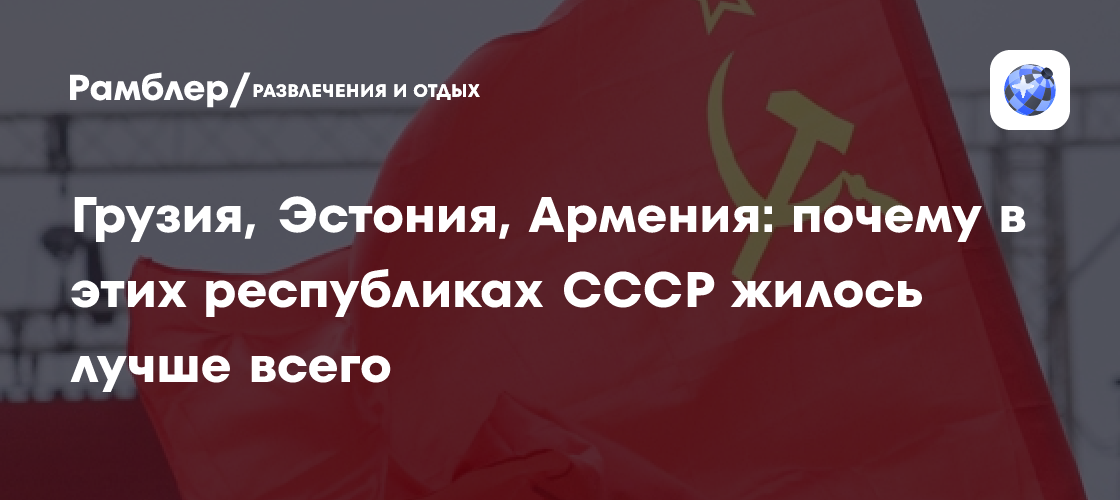 Грузия, Эстония, Армения: почему в этих республиках СССР жилось лучше всего