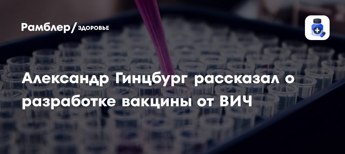 Учёный Александр Гинцбург рассказал о разработке центром Гамалеи вакцины от ВИЧ