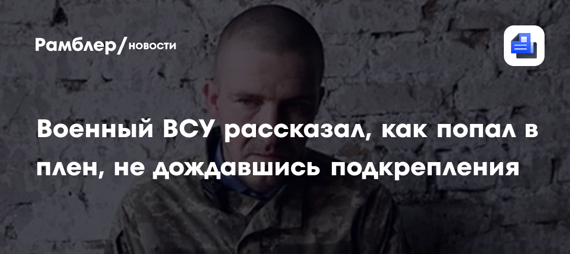 Военный ВСУ рассказал, как попал в плен, не дождавшись подкрепления - Рамблер/но