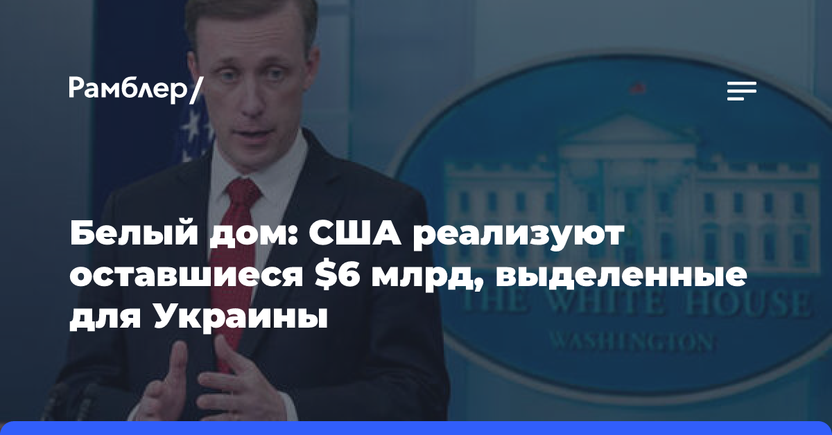 Белый дом: США реализуют оставшиеся $6 млрд, выделенные для Украины