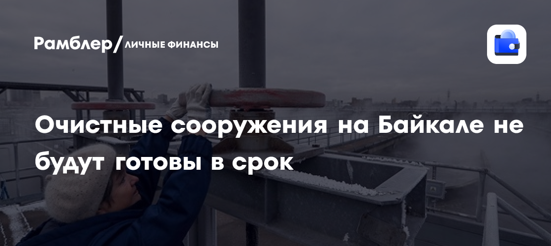 Очистные сооружения на Байкале не будут готовы в срок