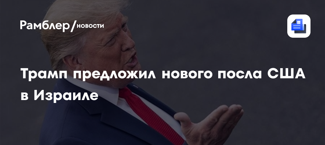 Дональд Трамп предложил нового посла США в Израиле