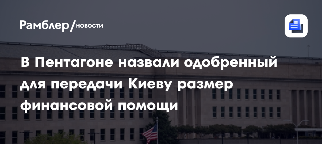 В Пентагоне назвали одобренный для передачи Киеву размер финансовой помощи