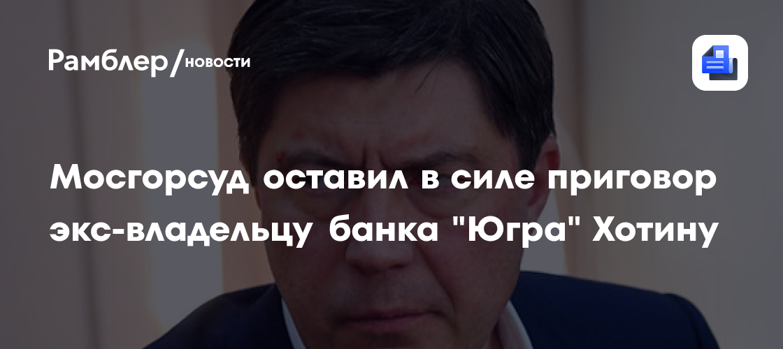 Мосгорсуд оставил в силе приговор экс-владельцу банка «Югра» Хотину