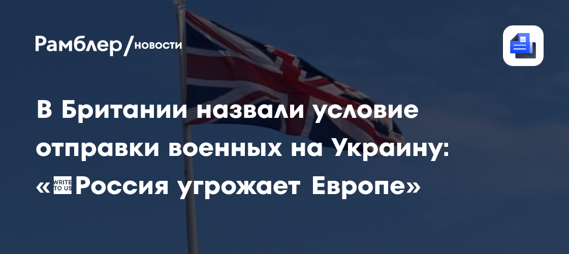 В Британии назвали условие отправки военных на Украину: «‎Россия угрожает Европе»