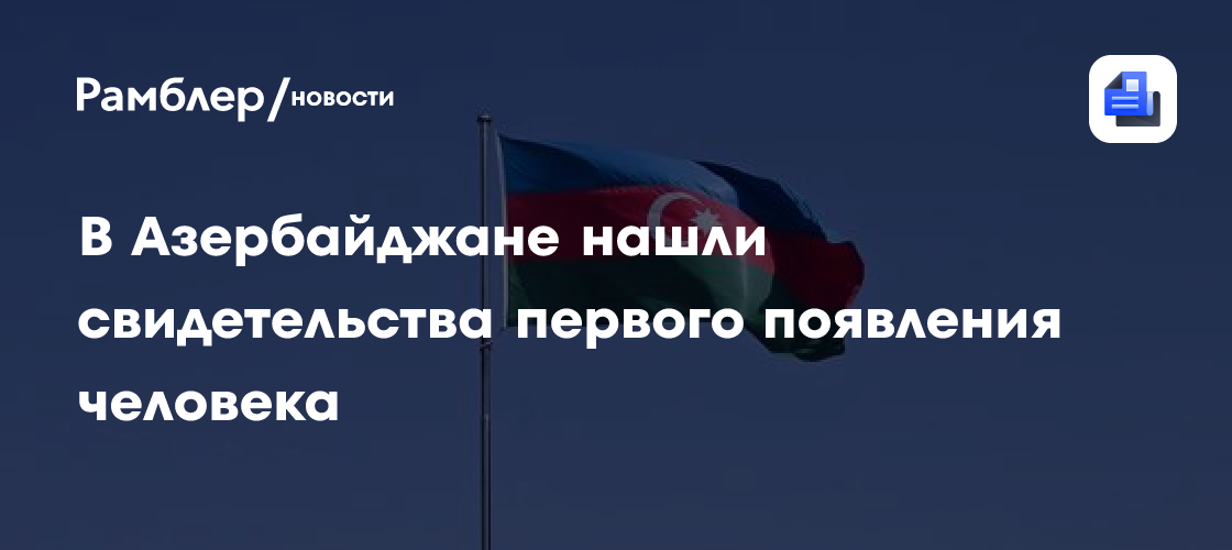 В Азербайджане нашли свидетельства первого появления человека