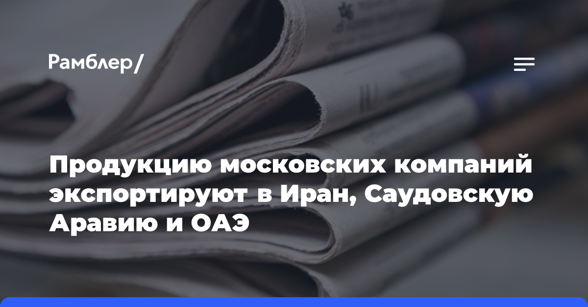 Продукцию московских компаний экспортируют в Иран, Саудовскую Аравию и ОАЭ