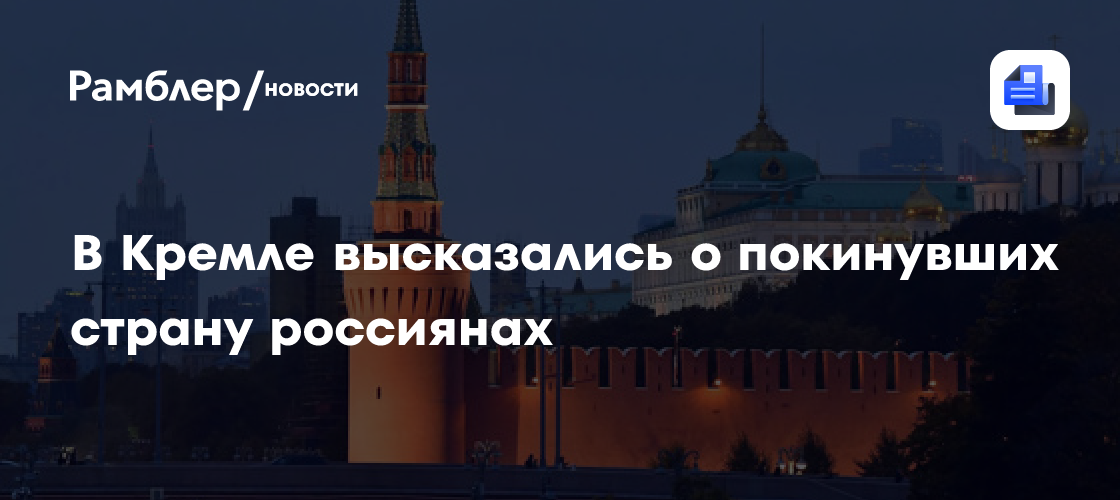 В Кремле высказались о покинувших страну россиянах