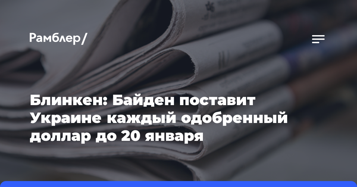 Блинкен: Байден поставит Украине каждый одобренный доллар до 20 января